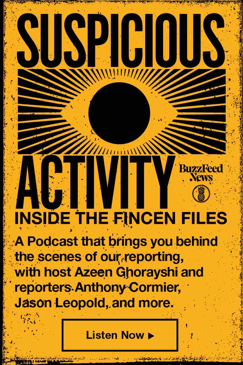SUSPICIOUS ACTIVITY INSIDE THE FINCEN FILES. A Podcast that brings you behind the scenes of ourreporting, with host Åzeen Ghorayshi and reporters Anthony Cormier, Jason Leopold, and more.BuzzFeedNews. Listen Now ►